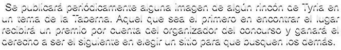 Se publicar� peri�dicamente alguna imagen de alg�n rinc�n de Tyria en un tema de la Taberna. Aquel que sea el primero en encontrar el lugar recibir� un premio por cuenta del organizador del concurso y ganar� el derecho a ser el siguiente en elegir un sitio para que busquen los dem�s.