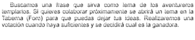 Buscamos una frase que sirva como lema de los aventureros templarios. Si quieres colaborar pr�ximamente se abrir� un tema en la Taberna (Foro) para que puedas dejar tus ideas. Realizaremos una votaci�n cuando haya suficientes y se decidir� cual es la ganadora.